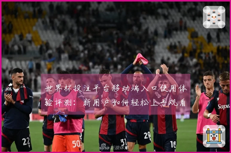 世界杯投注平台移动端入口使用体验评测：新用户如何轻松上手观看精彩赛事