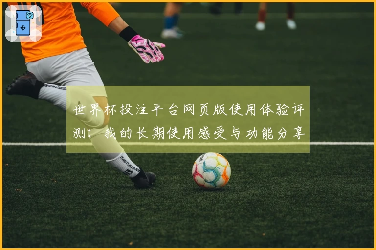 世界杯投注平台网页版使用体验评测：我的长期使用感受与功能分享