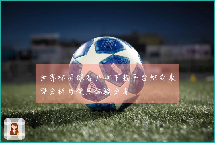 世界杯买球客户端下载平台综合表现分析与使用体验分享