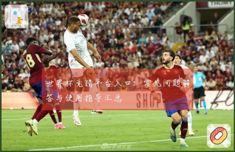 世界杯竞猜平台入口：常见问题解答与使用指导汇总