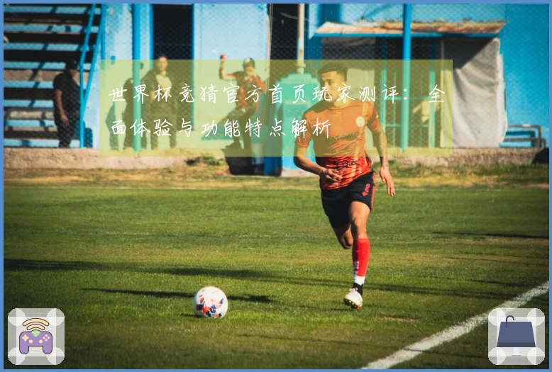 世界杯竞猜官方首页玩家测评：全面体验与功能特点解析